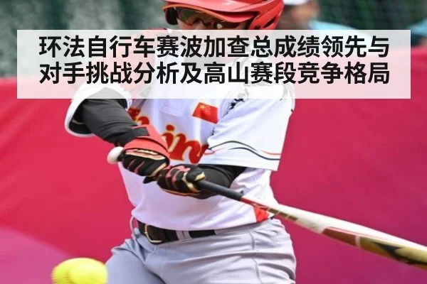 环法自行车赛波加查总成绩领先与对手挑战分析及高山赛段竞争格局 - Xingkong