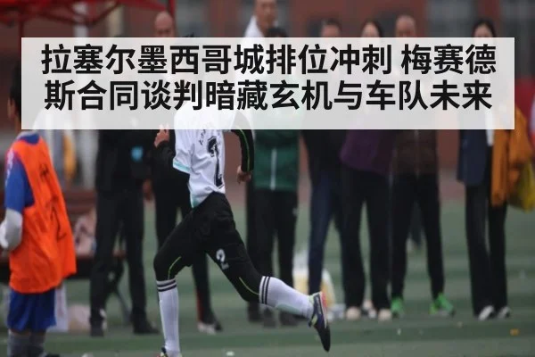 拉塞尔墨西哥城排位冲刺 梅赛德斯合同谈判暗藏玄机与车队未来