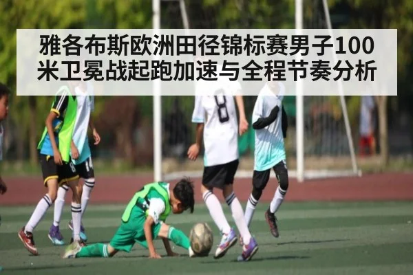 雅各布斯欧洲田径锦标赛男子100米卫冕战起跑加速与全程节奏分析 - Xingkong